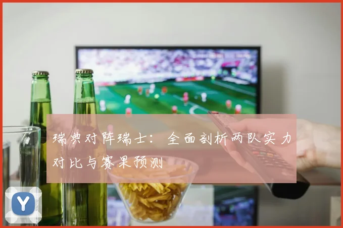 瑞典对阵瑞士：全面剖析两队实力对比与赛果预测