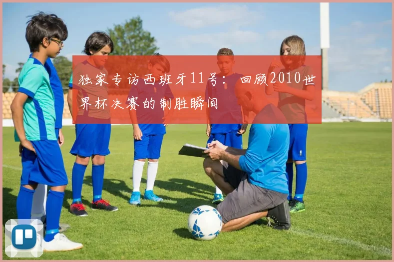 独家专访西班牙11号：回顾2010世界杯决赛的制胜瞬间
