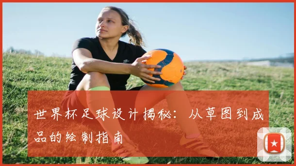 世界杯足球设计揭秘：从草图到成品的绘制指南
